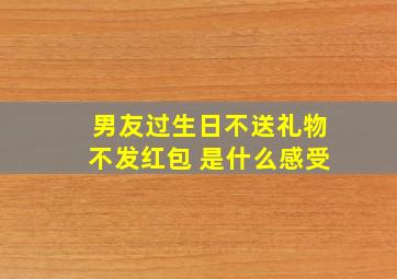 男友过生日不送礼物不发红包 是什么感受